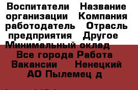 Воспитатели › Название организации ­ Компания-работодатель › Отрасль предприятия ­ Другое › Минимальный оклад ­ 1 - Все города Работа » Вакансии   . Ненецкий АО,Пылемец д.